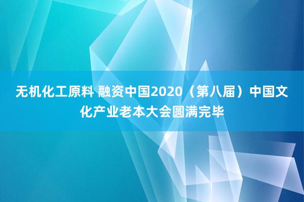 无机化工原料 融资中国2020（第八届）中国文化产业老本大会圆满完毕